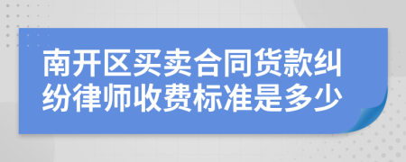 南开区买卖合同货款纠纷律师收费标准是多少