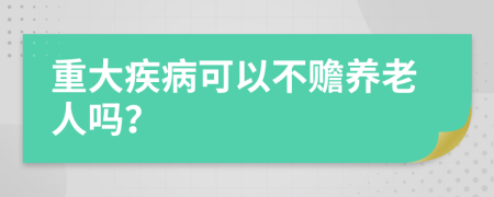 重大疾病可以不赡养老人吗？