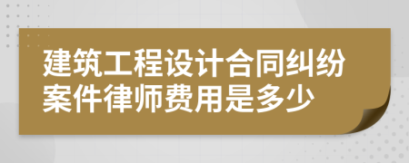 建筑工程设计合同纠纷案件律师费用是多少