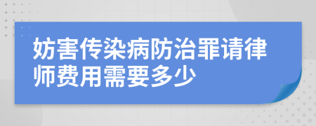 妨害传染病防治罪请律师费用需要多少