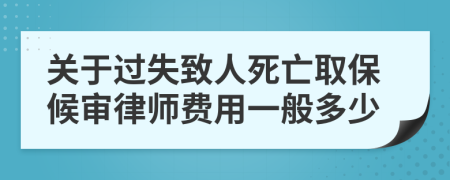 关于过失致人死亡取保候审律师费用一般多少