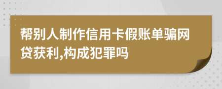 帮别人制作信用卡假账单骗网贷获利,构成犯罪吗