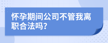 怀孕期间公司不管我离职合法吗？