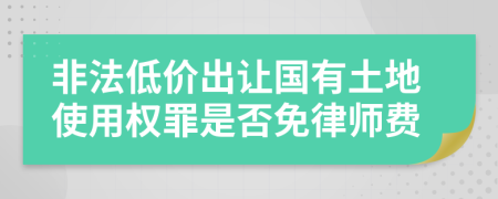 非法低价出让国有土地使用权罪是否免律师费