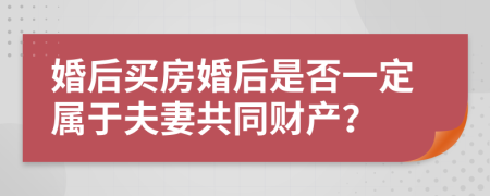婚后买房婚后是否一定属于夫妻共同财产？