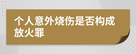 个人意外烧伤是否构成放火罪