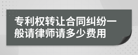 专利权转让合同纠纷一般请律师请多少费用