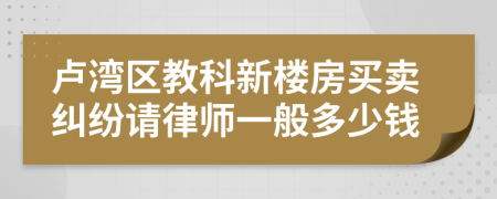 卢湾区教科新楼房买卖纠纷请律师一般多少钱