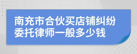 南充市合伙买店铺纠纷委托律师一般多少钱