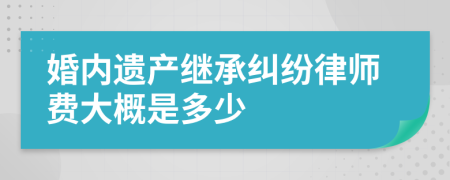 婚内遗产继承纠纷律师费大概是多少