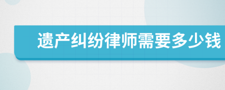 遗产纠纷律师需要多少钱