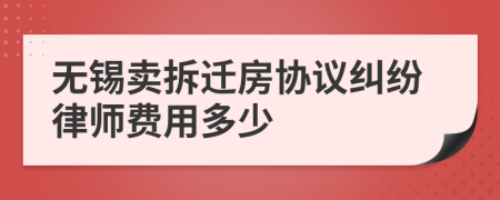 无锡卖拆迁房协议纠纷律师费用多少