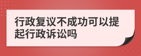 行政复议不成功可以提起行政诉讼吗