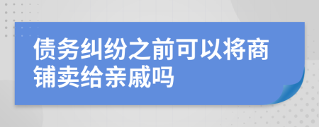 债务纠纷之前可以将商铺卖给亲戚吗