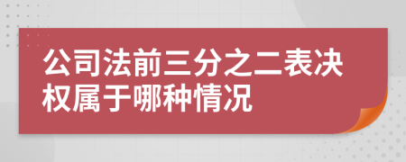 公司法前三分之二表决权属于哪种情况