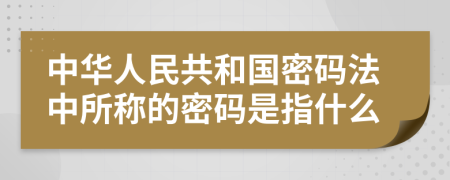 中华人民共和国密码法中所称的密码是指什么