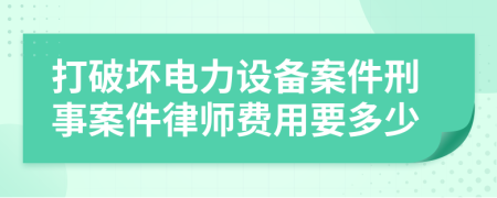 打破坏电力设备案件刑事案件律师费用要多少