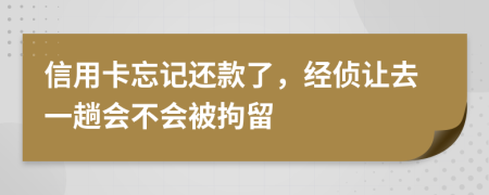 信用卡忘记还款了，经侦让去一趟会不会被拘留