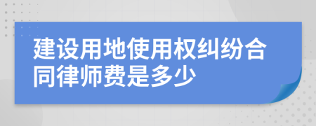 建设用地使用权纠纷合同律师费是多少