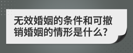 无效婚姻的条件和可撤销婚姻的情形是什么?