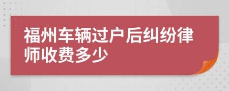 福州车辆过户后纠纷律师收费多少