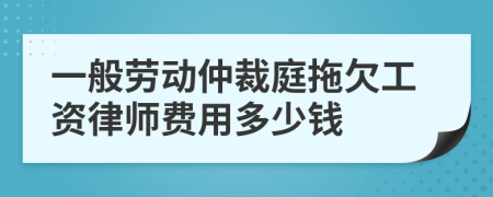 一般劳动仲裁庭拖欠工资律师费用多少钱