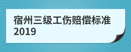 宿州三级工伤赔偿标准2019