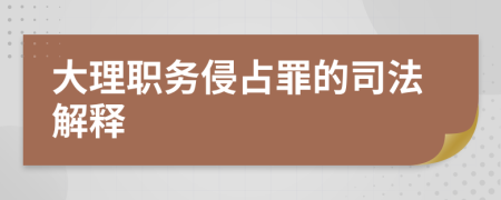 大理职务侵占罪的司法解释