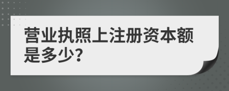 营业执照上注册资本额是多少？