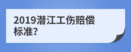 2019潜江工伤赔偿标准？