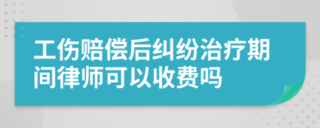 工伤赔偿后纠纷治疗期间律师可以收费吗