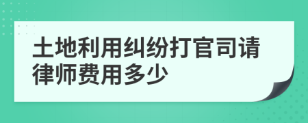 土地利用纠纷打官司请律师费用多少