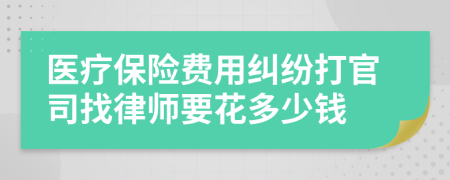 医疗保险费用纠纷打官司找律师要花多少钱