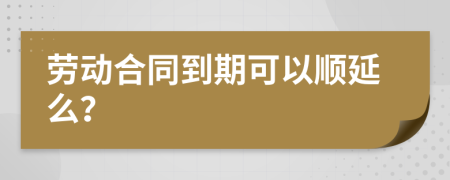 劳动合同到期可以顺延么？