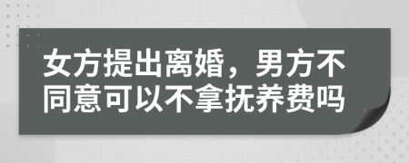 女方提出离婚，男方不同意可以不拿抚养费吗