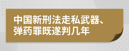 中国新刑法走私武器、弹药罪既遂判几年