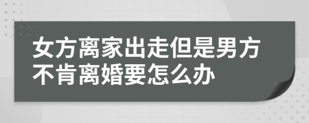 女方离家出走但是男方不肯离婚要怎么办