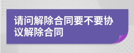 请问解除合同要不要协议解除合同