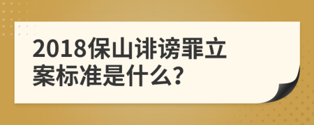 2018保山诽谤罪立案标准是什么？