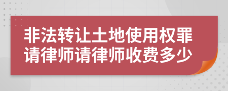 非法转让土地使用权罪请律师请律师收费多少