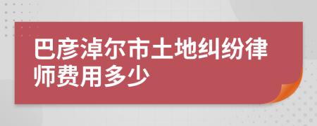 巴彦淖尔市土地纠纷律师费用多少