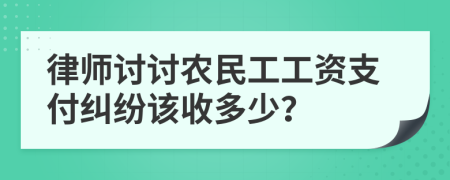 律师讨讨农民工工资支付纠纷该收多少？