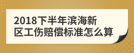 2018下半年滨海新区工伤赔偿标准怎么算