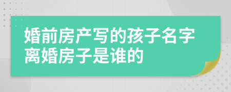 婚前房产写的孩子名字离婚房子是谁的