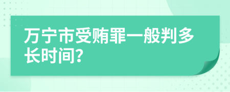 万宁市受贿罪一般判多长时间？