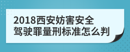 2018西安妨害安全驾驶罪量刑标准怎么判