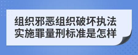 组织邪恶组织破坏执法实施罪量刑标准是怎样