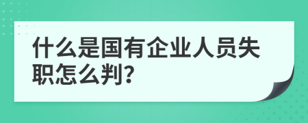 什么是国有企业人员失职怎么判？