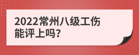 2022常州八级工伤能评上吗？