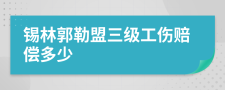 锡林郭勒盟三级工伤赔偿多少